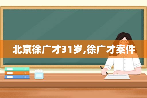 北京徐广才31岁,徐广才案件  第1张