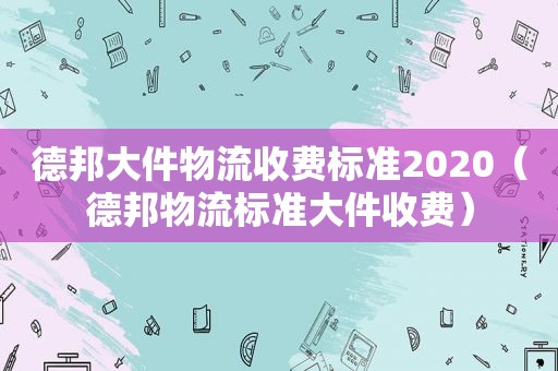 德邦大件物流收费标准2020（德邦物流标准大件收费）