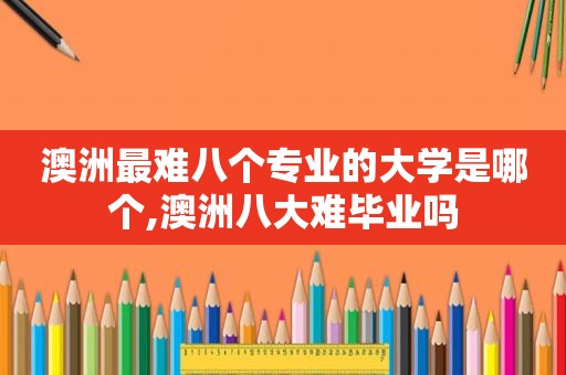 澳洲最难八个专业的大学是哪个,澳洲八大难毕业吗