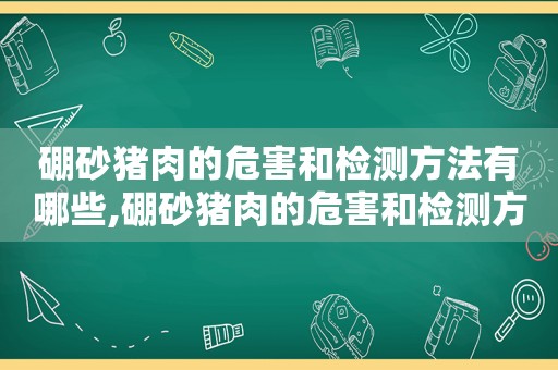 硼砂猪肉的危害和检测方法有哪些,硼砂猪肉的危害和检测方法视频