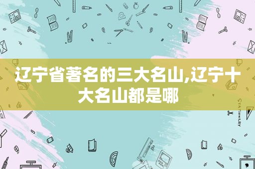 辽宁省著名的三大名山,辽宁十大名山都是哪