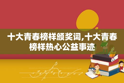 十大青春榜样颁奖词,十大青春榜样热心公益事迹