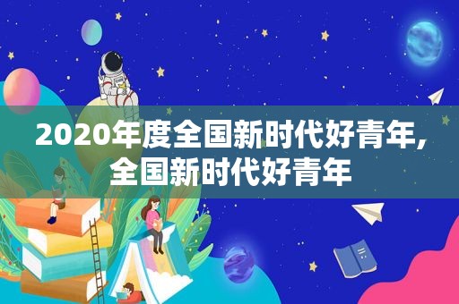 2020年度全国新时代好青年,全国新时代好青年