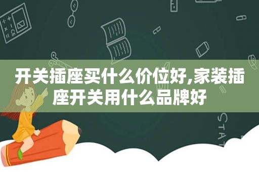 开关插座买什么价位好,家装插座开关用什么品牌好