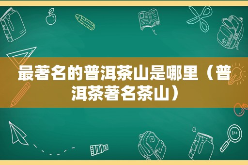最著名的普洱茶山是哪里（普洱茶著名茶山）  第1张