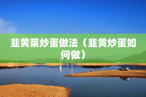 韭黄菜炒蛋做法（韭黄炒蛋如何做）