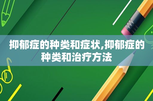 抑郁症的种类和症状,抑郁症的种类和治疗方法