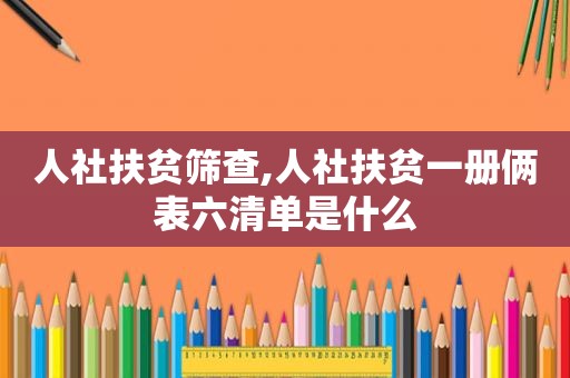 人社扶贫筛查,人社扶贫一册俩表六清单是什么