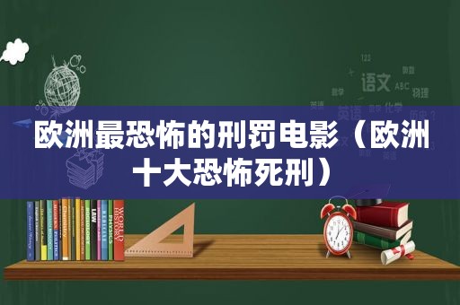 欧洲最恐怖的刑罚电影（欧洲十大恐怖死刑）