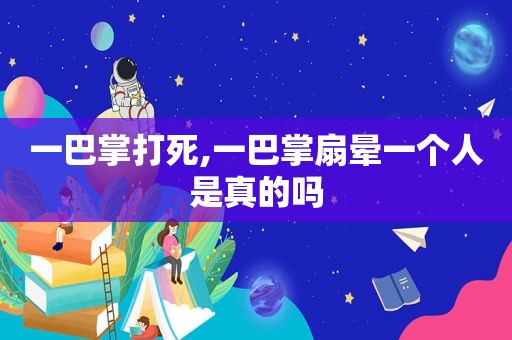 一巴掌打死,一巴掌扇晕一个人是真的吗