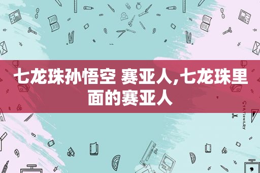 七龙珠孙悟空 赛亚人,七龙珠里面的赛亚人