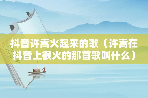 抖音许嵩火起来的歌（许嵩在抖音上很火的那首歌叫什么）