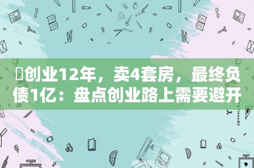 ​创业12年，卖4套房，最终负债1亿：盘点创业路上需要避开的3大坑