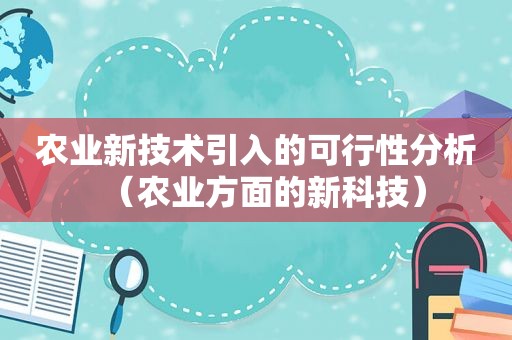 农业新技术引入的可行性分析（农业方面的新科技）