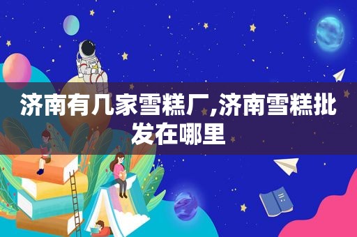 济南有几家雪糕厂,济南雪糕批发在哪里  第1张