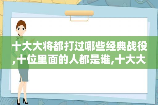 十大大将都打过哪些经典战役,十位里面的人都是谁,十大大将都打过哪些经典战役,十位里面的人物