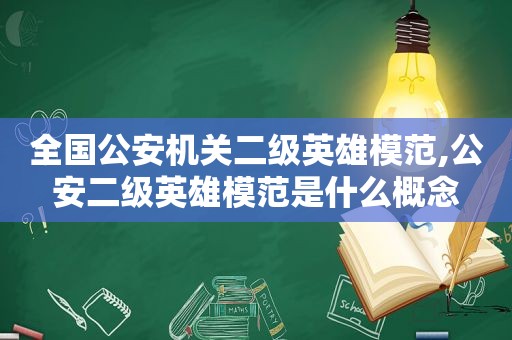 全国公安机关二级英雄模范,公安二级英雄模范是什么概念