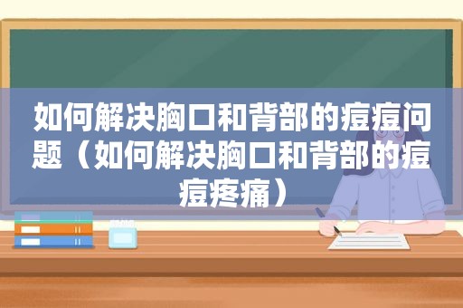 如何解决胸口和背部的痘痘问题（如何解决胸口和背部的痘痘疼痛）