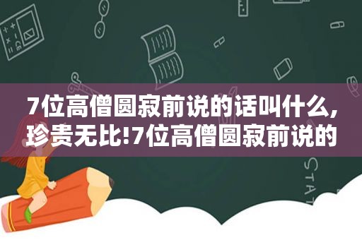 7位高僧圆寂前说的话叫什么,珍贵无比!7位高僧圆寂前说的话,你读懂了哪些?