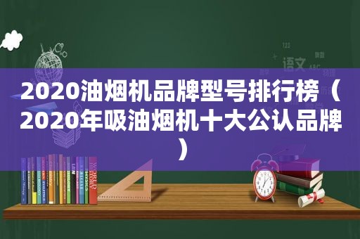 2020油烟机品牌型号排行榜（2020年吸油烟机十大公认品牌）