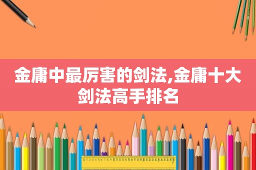金庸中最厉害的剑法,金庸十大剑法高手排名