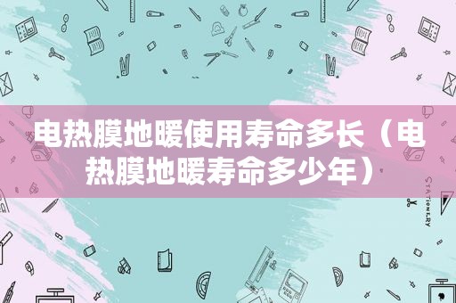 电热膜地暖使用寿命多长（电热膜地暖寿命多少年）