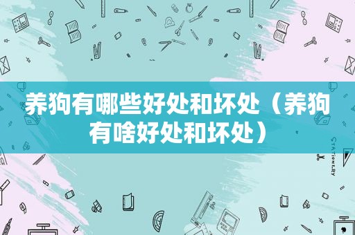 养狗有哪些好处和坏处（养狗有啥好处和坏处）