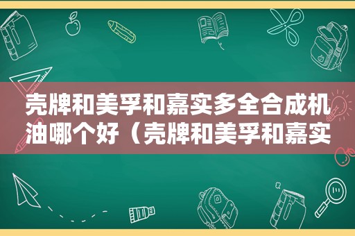 壳牌和美孚和嘉实多全合成机油哪个好（壳牌和美孚和嘉实多哪家好）