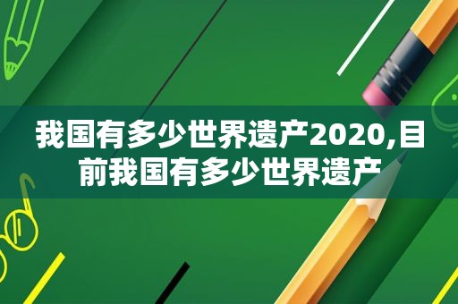 我国有多少世界遗产2020,目前我国有多少世界遗产