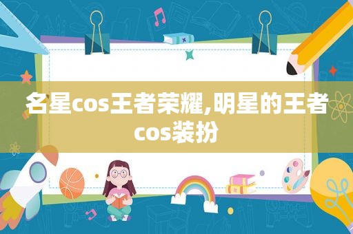 名星cos王者荣耀,明星的王者cos装扮