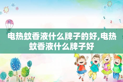 电热蚊香液什么牌子的好,电热蚊香液什么牌子好