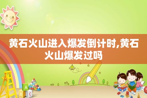 黄石火山进入爆发倒计时,黄石火山爆发过吗