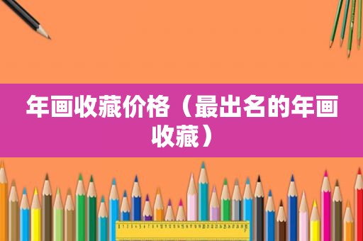 年画收藏价格（最出名的年画收藏）