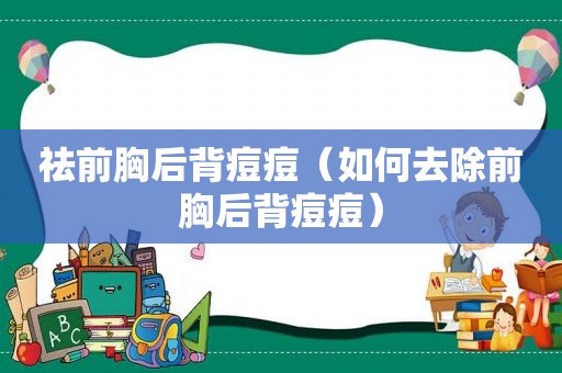 祛前胸后背痘痘（如何去除前胸后背痘痘）