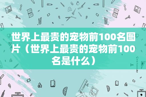 世界上最贵的宠物前100名图片（世界上最贵的宠物前100名是什么）