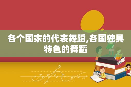 各个国家的代表舞蹈,各国独具特色的舞蹈