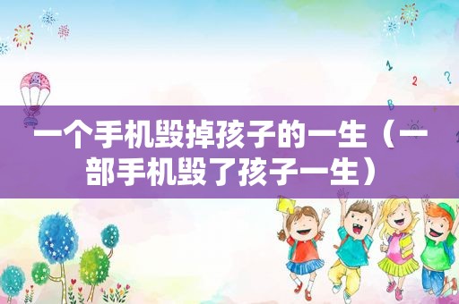 一个手机毁掉孩子的一生（一部手机毁了孩子一生）