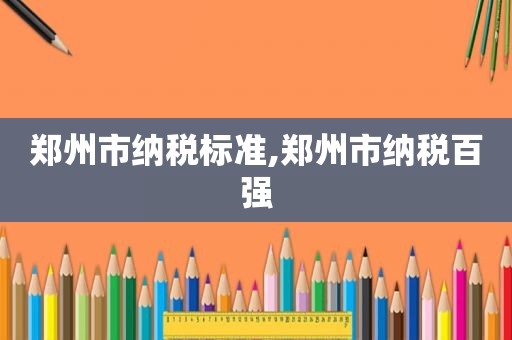郑州市纳税标准,郑州市纳税百强