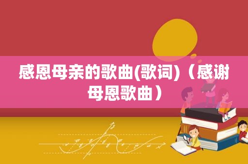 感恩母亲的歌曲(歌词)（感谢母恩歌曲）