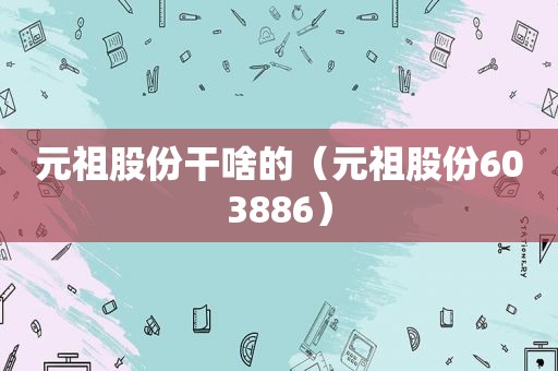 元祖股份干啥的（元祖股份603886）