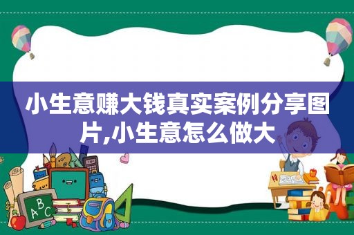 小生意赚大钱真实案例分享图片,小生意怎么做大