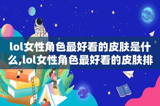 lol女性角色最好看的皮肤是什么,lol女性角色最好看的皮肤排名