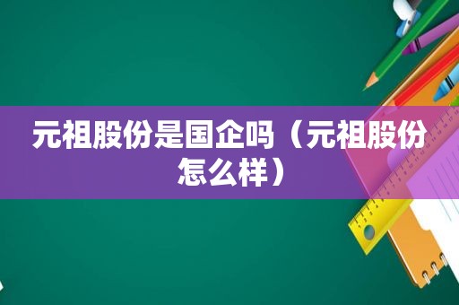 元祖股份是国企吗（元祖股份怎么样）