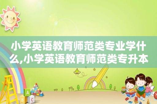 小学英语教育师范类专业学什么,小学英语教育师范类专升本