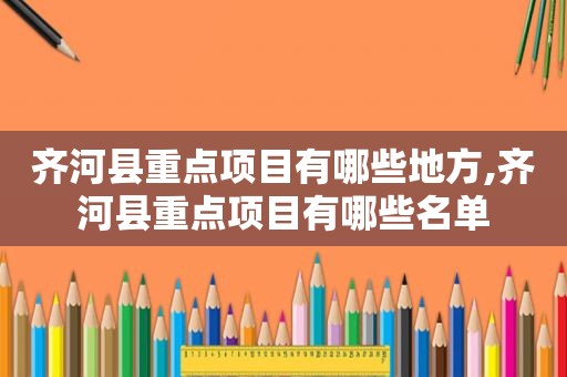 齐河县重点项目有哪些地方,齐河县重点项目有哪些名单  第1张