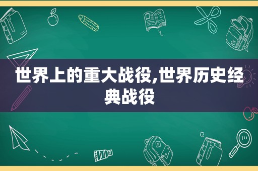 世界上的重大战役,世界历史经典战役