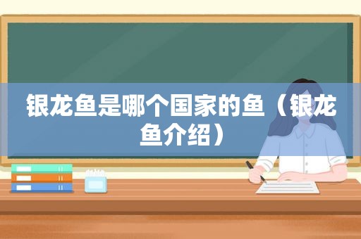 银龙鱼是哪个国家的鱼（银龙鱼介绍）