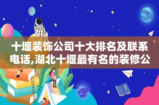 十堰装饰公司十大排名及联系电话,湖北十堰最有名的装修公司