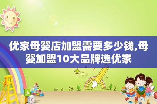 优家母婴店加盟需要多少钱,母婴加盟10大品牌选优家