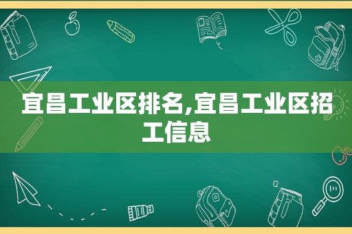 宜昌工业区排名,宜昌工业区招工信息